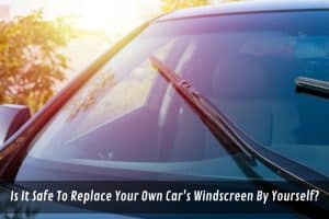 Image presents Is It Safe To Replace Your Own Car's Windscreen By Yourself